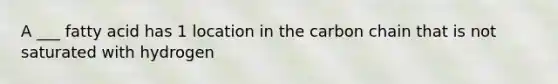 A ___ fatty acid has 1 location in the carbon chain that is not saturated with hydrogen