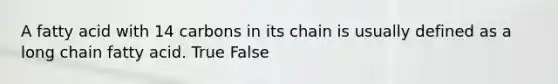 A fatty acid with 14 carbons in its chain is usually defined as a long chain fatty acid. True False