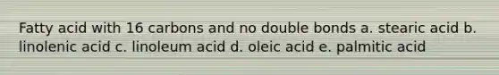 Fatty acid with 16 carbons and no double bonds a. stearic acid b. linolenic acid c. linoleum acid d. oleic acid e. palmitic acid