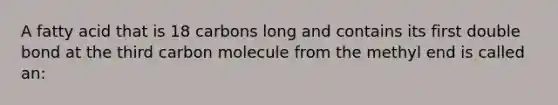 A fatty acid that is 18 carbons long and contains its first double bond at the third carbon molecule from the methyl end is called an: