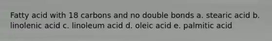 Fatty acid with 18 carbons and no double bonds a. stearic acid b. linolenic acid c. linoleum acid d. oleic acid e. palmitic acid
