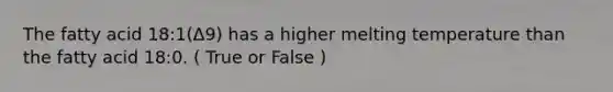 The fatty acid 18:1(Δ9) has a higher melting temperature than the fatty acid 18:0. ( True or False )