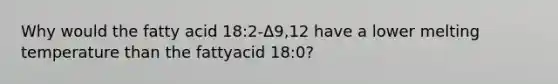 Why would the fatty acid 18:2-Δ9,12 have a lower melting temperature than the fattyacid 18:0?