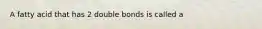 A fatty acid that has 2 double bonds is called a