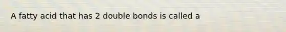 A fatty acid that has 2 double bonds is called a