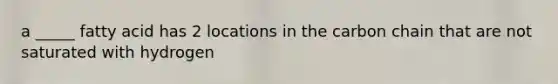 a _____ fatty acid has 2 locations in the carbon chain that are not saturated with hydrogen