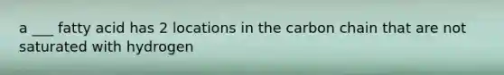 a ___ fatty acid has 2 locations in the carbon chain that are not saturated with hydrogen