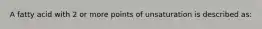 A fatty acid with 2 or more points of unsaturation is described as: