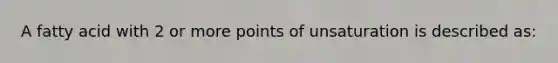 A fatty acid with 2 or more points of unsaturation is described as: