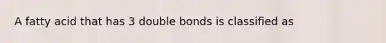 A fatty acid that has 3 double bonds is classified as