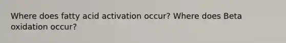 Where does fatty acid activation occur? Where does Beta oxidation occur?