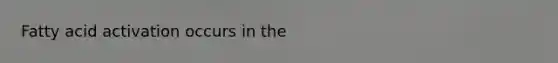 Fatty acid activation occurs in the