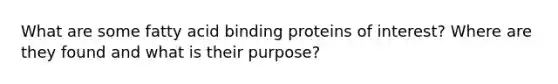 What are some fatty acid binding proteins of interest? Where are they found and what is their purpose?