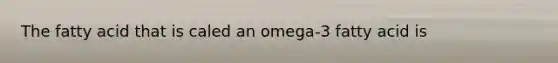 The fatty acid that is caled an omega-3 fatty acid is