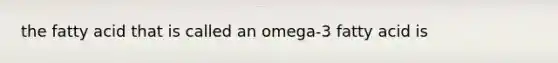 the fatty acid that is called an omega-3 fatty acid is