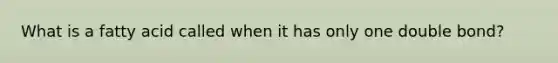 What is a fatty acid called when it has only one double bond?