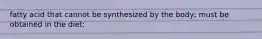 fatty acid that cannot be synthesized by the body; must be obtained in the diet: