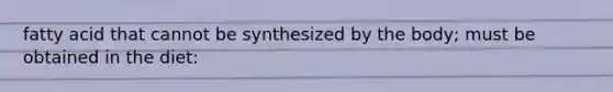 fatty acid that cannot be synthesized by the body; must be obtained in the diet: