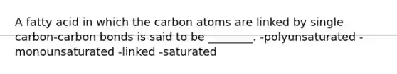 A fatty acid in which the carbon atoms are linked by single carbon-carbon bonds is said to be ________. -polyunsaturated -monounsaturated -linked -saturated