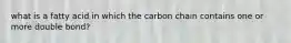 what is a fatty acid in which the carbon chain contains one or more double bond?