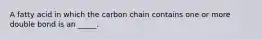 A fatty acid in which the carbon chain contains one or more double bond is an _____.