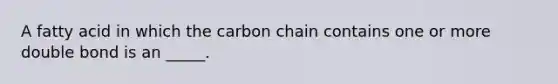 A fatty acid in which the carbon chain contains one or more double bond is an _____.