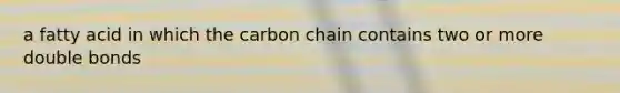 a fatty acid in which the carbon chain contains two or more double bonds