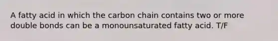 A fatty acid in which the carbon chain contains two or more double bonds can be a monounsaturated fatty acid. T/F