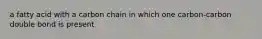 a fatty acid with a carbon chain in which one carbon-carbon double bond is present