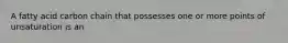 A fatty acid carbon chain that possesses one or more points of unsaturation is an