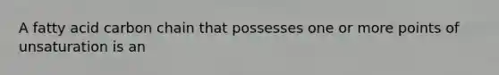 A fatty acid carbon chain that possesses one or more points of unsaturation is an