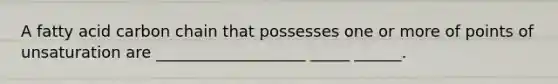 A fatty acid carbon chain that possesses one or more of points of unsaturation are ___________________ _____ ______.