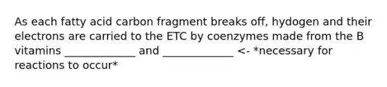 As each fatty acid carbon fragment breaks off, hydogen and their electrons are carried to the ETC by coenzymes made from the B vitamins _____________ and _____________ <- *necessary for reactions to occur*