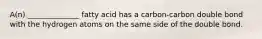 A(n) ______________ fatty acid has a carbon-carbon double bond with the hydrogen atoms on the same side of the double bond.