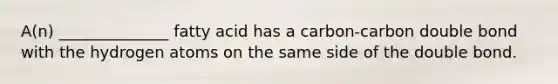 A(n) ______________ fatty acid has a carbon-carbon double bond with the hydrogen atoms on the same side of the double bond.