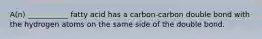 A(n) ___________ fatty acid has a carbon-carbon double bond with the hydrogen atoms on the same side of the double bond.