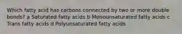 Which fatty acid has carbons connected by two or more double bonds? a Saturated fatty acids b Monounsaturated fatty acids c Trans fatty acids d Polyunsaturated fatty acids