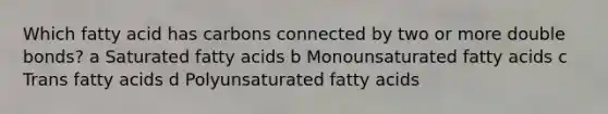 Which fatty acid has carbons connected by two or more double bonds? a Saturated fatty acids b Monounsaturated fatty acids c Trans fatty acids d Polyunsaturated fatty acids