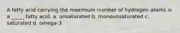 A fatty acid carrying the maximum number of hydrogen atoms is a _____ fatty acid. a. unsaturated b. monounsaturated c. saturated d. omega-3