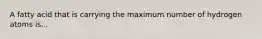 A fatty acid that is carrying the maximum number of hydrogen atoms is...