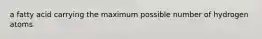 a fatty acid carrying the maximum possible number of hydrogen atoms