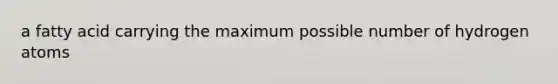 a fatty acid carrying the maximum possible number of hydrogen atoms