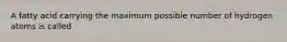 A fatty acid carrying the maximum possible number of hydrogen atoms is called