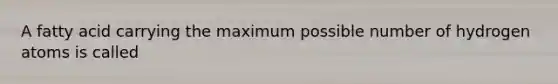 A fatty acid carrying the maximum possible number of hydrogen atoms is called