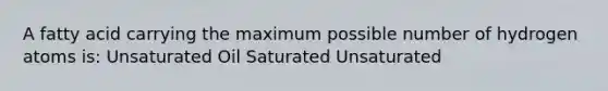 A fatty acid carrying the maximum possible number of hydrogen atoms is: Unsaturated Oil Saturated Unsaturated