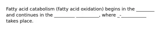 Fatty acid catabolism (fatty acid oxidation) begins in the ________ and continues in the _________ __________, where _-___________ takes place.