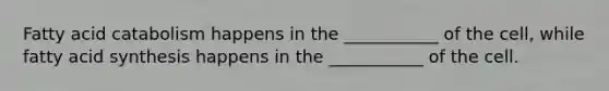 Fatty acid catabolism happens in the ___________ of the cell, while fatty acid synthesis happens in the ___________ of the cell.