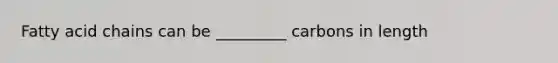 Fatty acid chains can be _________ carbons in length