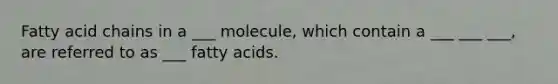 Fatty acid chains in a ___ molecule, which contain a ___ ___ ___, are referred to as ___ <a href='https://www.questionai.com/knowledge/kXSfyghuEN-fatty-acids' class='anchor-knowledge'>fatty acids</a>.