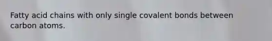 Fatty acid chains with only single covalent bonds between carbon atoms.